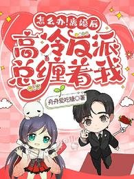 怎么办!离婚后高冷反派总缠着我