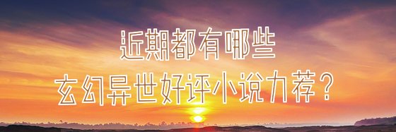 近期都有哪些玄幻異世好評小說力薦？